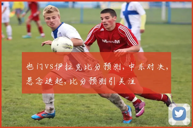 也门vs伊拉克比分预测,中东对决,悬念迭起,比分预测引关注