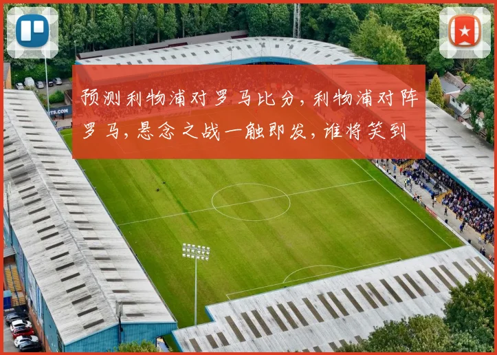 预测利物浦对罗马比分,利物浦对阵罗马,悬念之战一触即发,谁将笑到最后