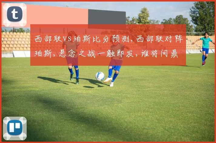 西部联vs珀斯比分预测,西部联对阵珀斯,悬念之战一触即发,谁将问鼎巅峰