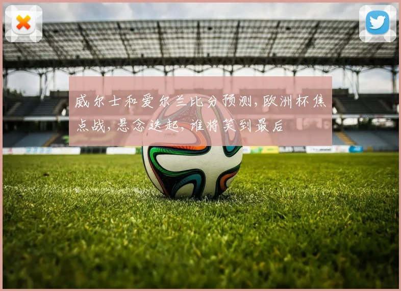 威尔士和爱尔兰比分预测,欧洲杯焦点战,悬念迭起,谁将笑到最后