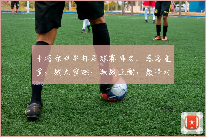 卡塔尔世界杯足球赛排名：悬念重重，战火重燃，激战正酣，巅峰对决，谁将夺冠